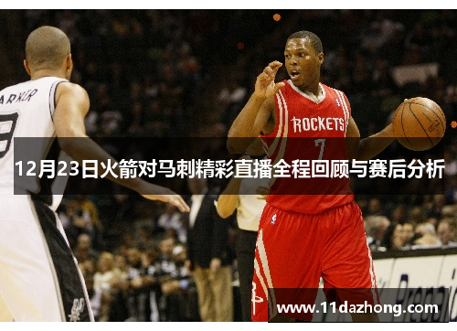 12月23日火箭对马刺精彩直播全程回顾与赛后分析