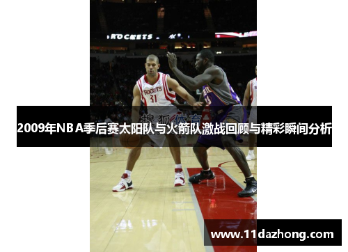 2009年NBA季后赛太阳队与火箭队激战回顾与精彩瞬间分析