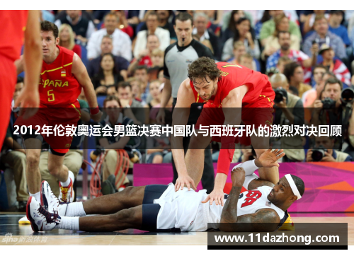 2012年伦敦奥运会男篮决赛中国队与西班牙队的激烈对决回顾