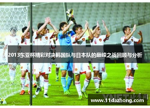 2013东亚杯精彩对决韩国队与日本队的巅峰之战回顾与分析