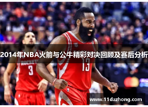 2014年NBA火箭与公牛精彩对决回顾及赛后分析