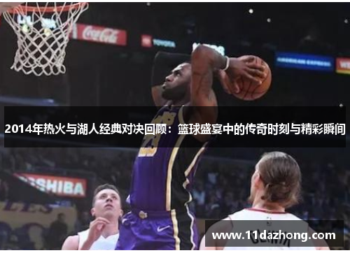 2014年热火与湖人经典对决回顾：篮球盛宴中的传奇时刻与精彩瞬间
